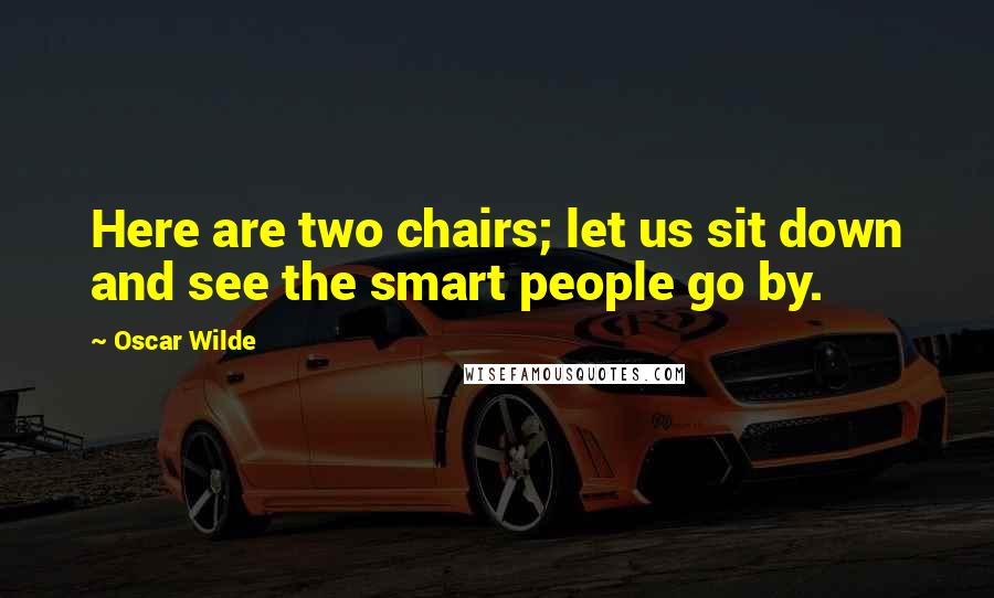 Oscar Wilde Quotes: Here are two chairs; let us sit down and see the smart people go by.