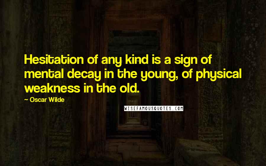 Oscar Wilde Quotes: Hesitation of any kind is a sign of mental decay in the young, of physical weakness in the old.