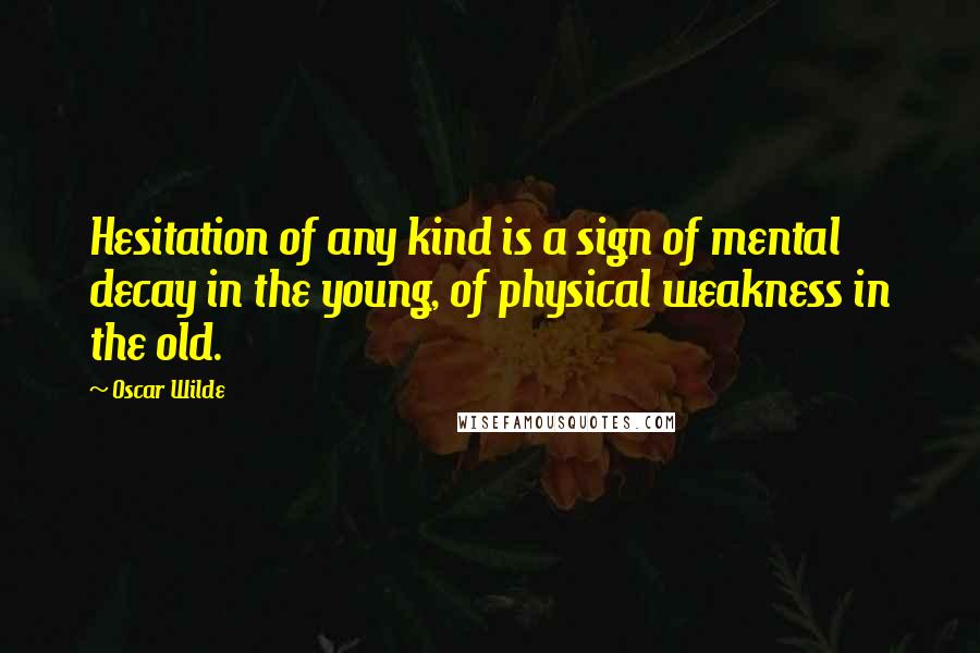 Oscar Wilde Quotes: Hesitation of any kind is a sign of mental decay in the young, of physical weakness in the old.