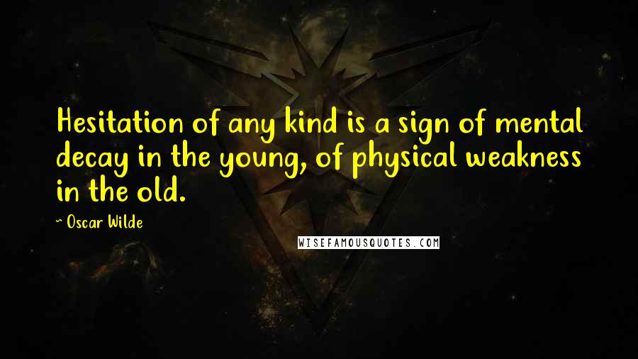 Oscar Wilde Quotes: Hesitation of any kind is a sign of mental decay in the young, of physical weakness in the old.