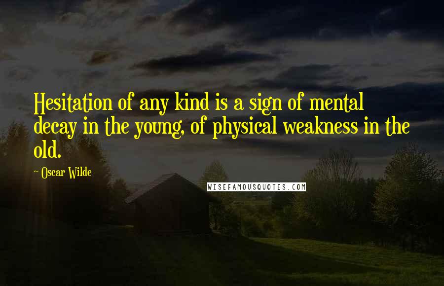 Oscar Wilde Quotes: Hesitation of any kind is a sign of mental decay in the young, of physical weakness in the old.