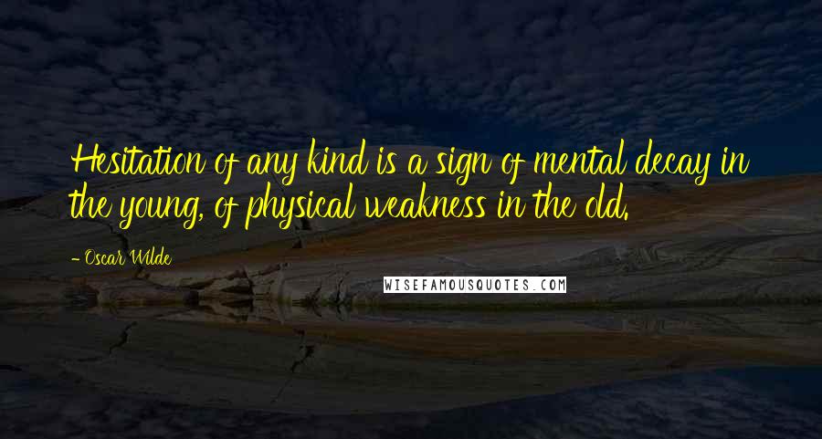 Oscar Wilde Quotes: Hesitation of any kind is a sign of mental decay in the young, of physical weakness in the old.
