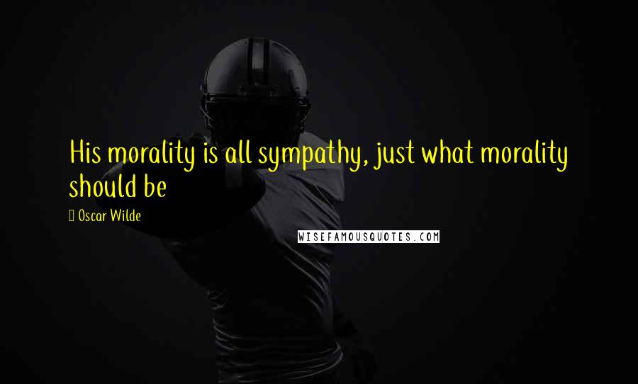 Oscar Wilde Quotes: His morality is all sympathy, just what morality should be