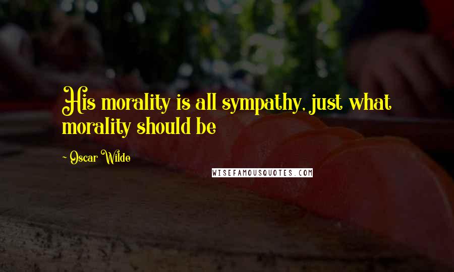 Oscar Wilde Quotes: His morality is all sympathy, just what morality should be