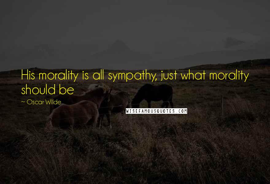 Oscar Wilde Quotes: His morality is all sympathy, just what morality should be