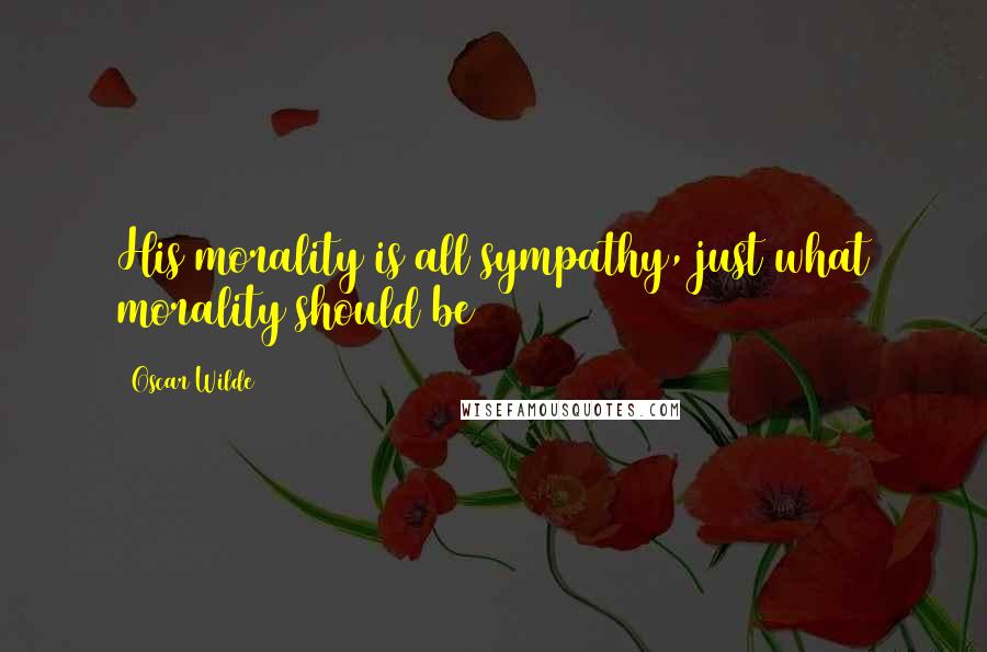 Oscar Wilde Quotes: His morality is all sympathy, just what morality should be
