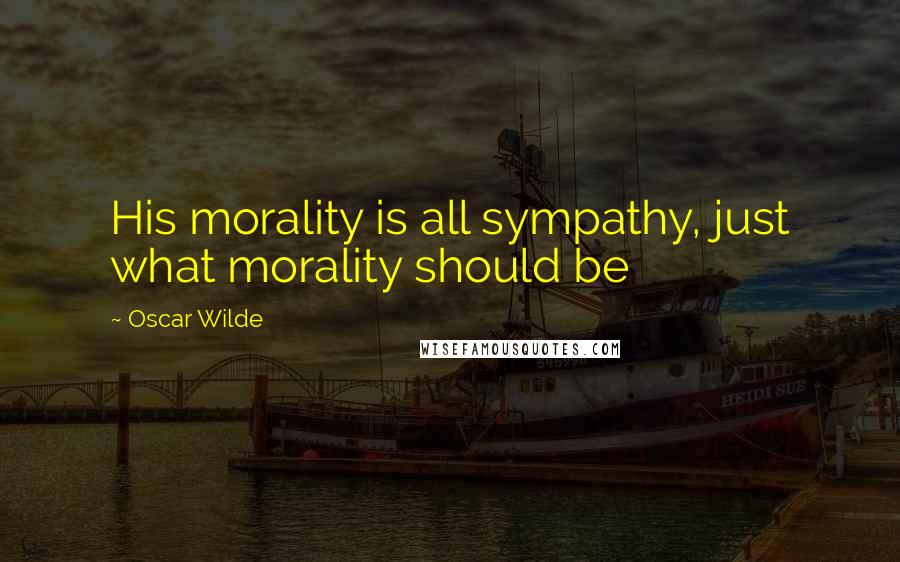 Oscar Wilde Quotes: His morality is all sympathy, just what morality should be