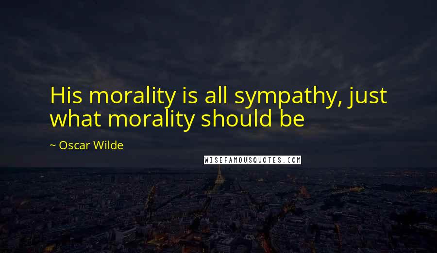 Oscar Wilde Quotes: His morality is all sympathy, just what morality should be