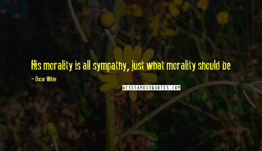 Oscar Wilde Quotes: His morality is all sympathy, just what morality should be