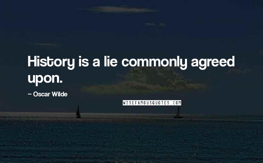 Oscar Wilde Quotes: History is a lie commonly agreed upon.