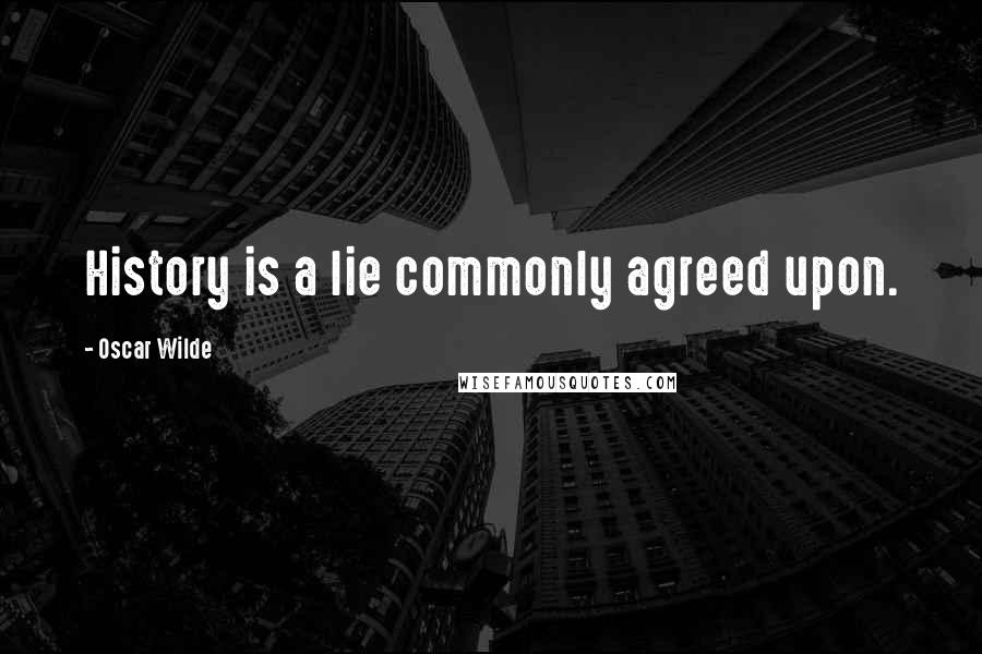 Oscar Wilde Quotes: History is a lie commonly agreed upon.