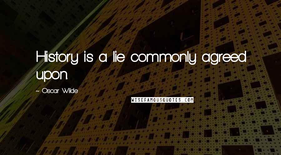 Oscar Wilde Quotes: History is a lie commonly agreed upon.