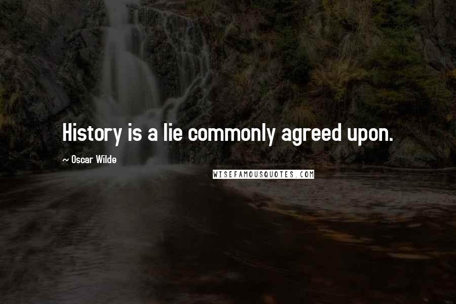 Oscar Wilde Quotes: History is a lie commonly agreed upon.