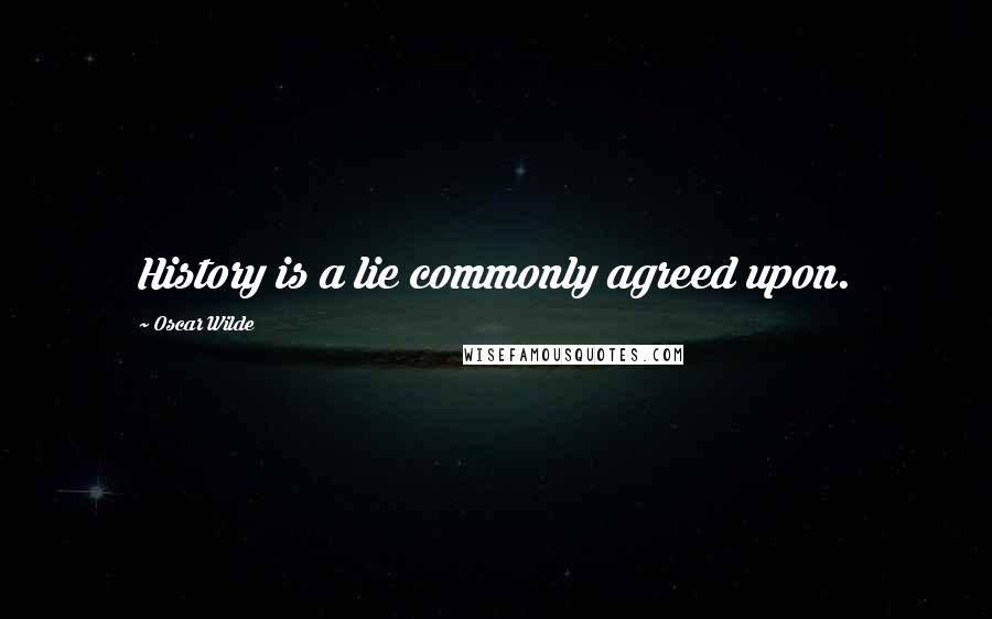 Oscar Wilde Quotes: History is a lie commonly agreed upon.