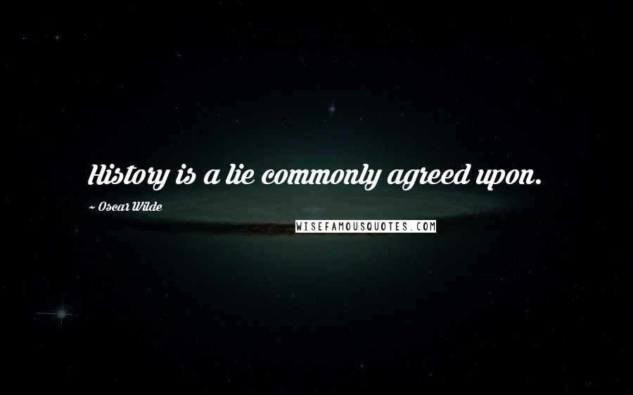 Oscar Wilde Quotes: History is a lie commonly agreed upon.