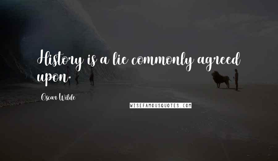 Oscar Wilde Quotes: History is a lie commonly agreed upon.