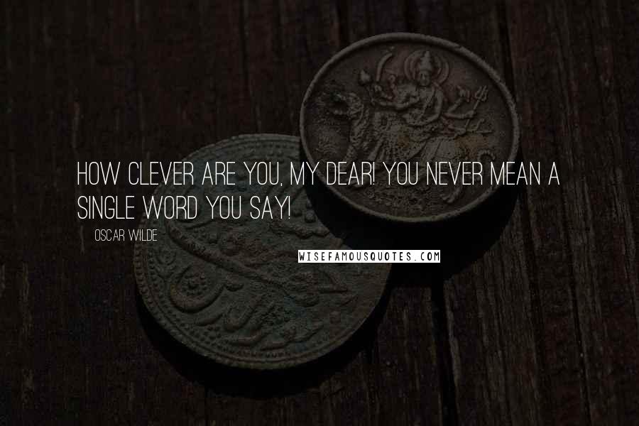 Oscar Wilde Quotes: How clever are you, my dear! You never mean a single word you say!