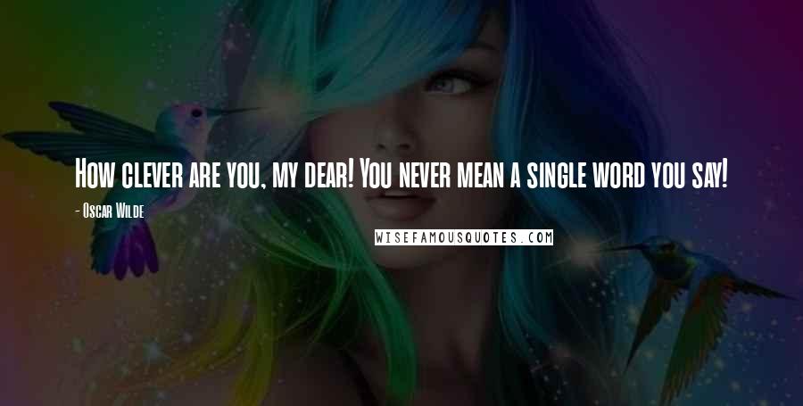 Oscar Wilde Quotes: How clever are you, my dear! You never mean a single word you say!
