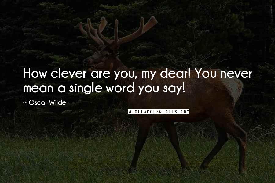 Oscar Wilde Quotes: How clever are you, my dear! You never mean a single word you say!