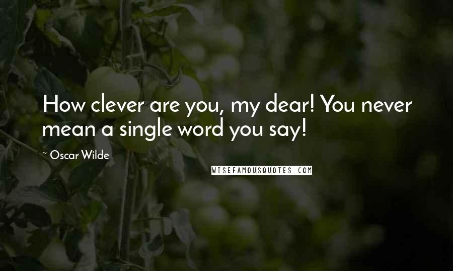 Oscar Wilde Quotes: How clever are you, my dear! You never mean a single word you say!