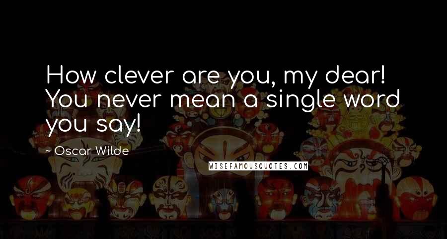 Oscar Wilde Quotes: How clever are you, my dear! You never mean a single word you say!