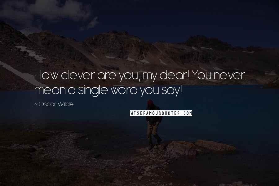 Oscar Wilde Quotes: How clever are you, my dear! You never mean a single word you say!