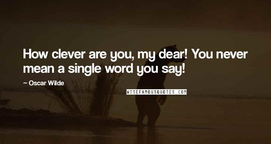 Oscar Wilde Quotes: How clever are you, my dear! You never mean a single word you say!
