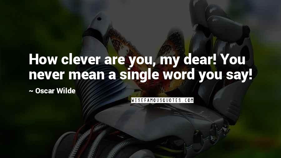 Oscar Wilde Quotes: How clever are you, my dear! You never mean a single word you say!