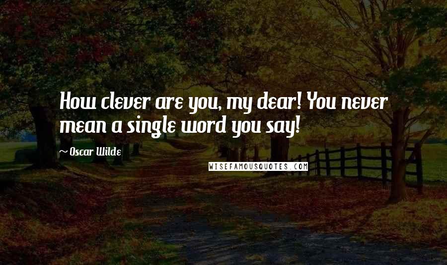 Oscar Wilde Quotes: How clever are you, my dear! You never mean a single word you say!