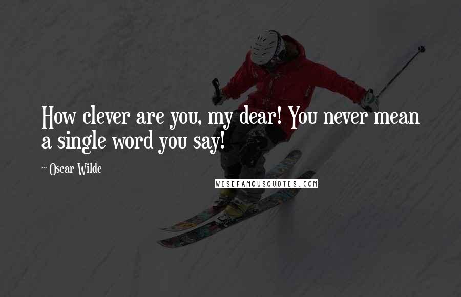 Oscar Wilde Quotes: How clever are you, my dear! You never mean a single word you say!