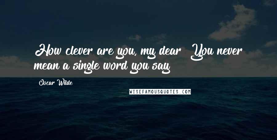 Oscar Wilde Quotes: How clever are you, my dear! You never mean a single word you say!