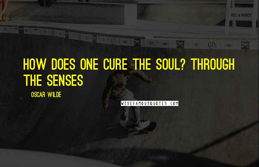 Oscar Wilde Quotes: How does one cure the soul? Through the senses