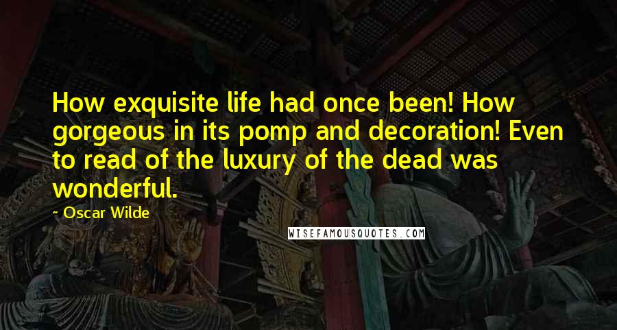 Oscar Wilde Quotes: How exquisite life had once been! How gorgeous in its pomp and decoration! Even to read of the luxury of the dead was wonderful.