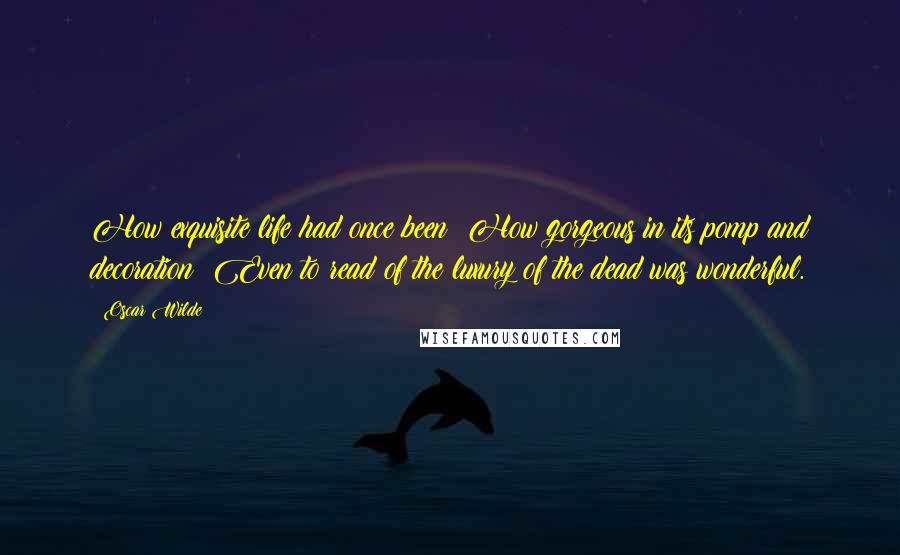 Oscar Wilde Quotes: How exquisite life had once been! How gorgeous in its pomp and decoration! Even to read of the luxury of the dead was wonderful.