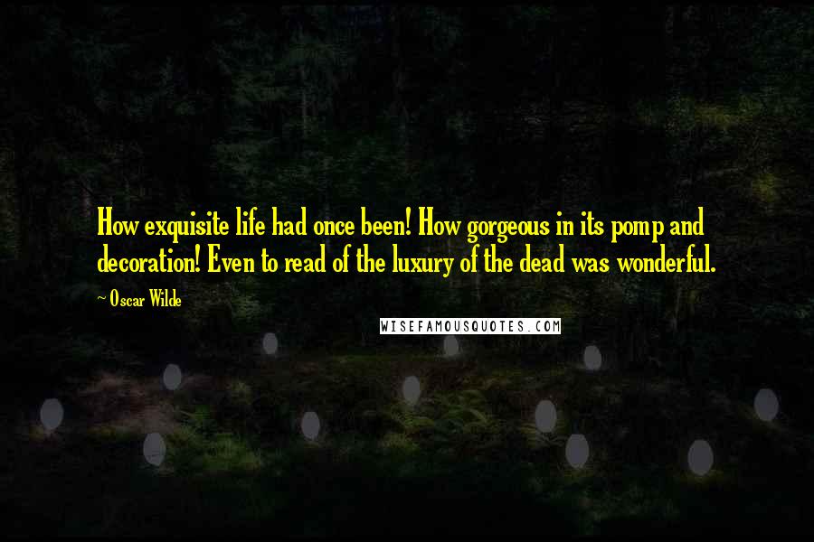 Oscar Wilde Quotes: How exquisite life had once been! How gorgeous in its pomp and decoration! Even to read of the luxury of the dead was wonderful.