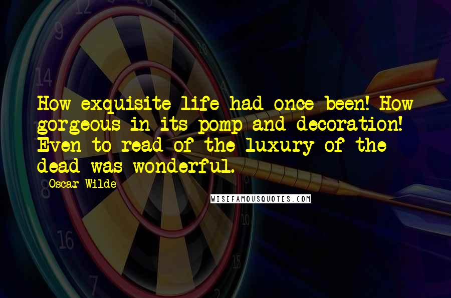 Oscar Wilde Quotes: How exquisite life had once been! How gorgeous in its pomp and decoration! Even to read of the luxury of the dead was wonderful.