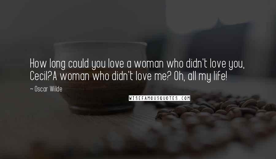 Oscar Wilde Quotes: How long could you love a woman who didn't love you, Cecil?A woman who didn't love me? Oh, all my life!