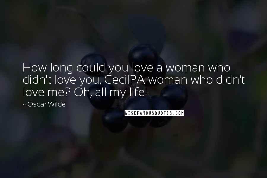Oscar Wilde Quotes: How long could you love a woman who didn't love you, Cecil?A woman who didn't love me? Oh, all my life!