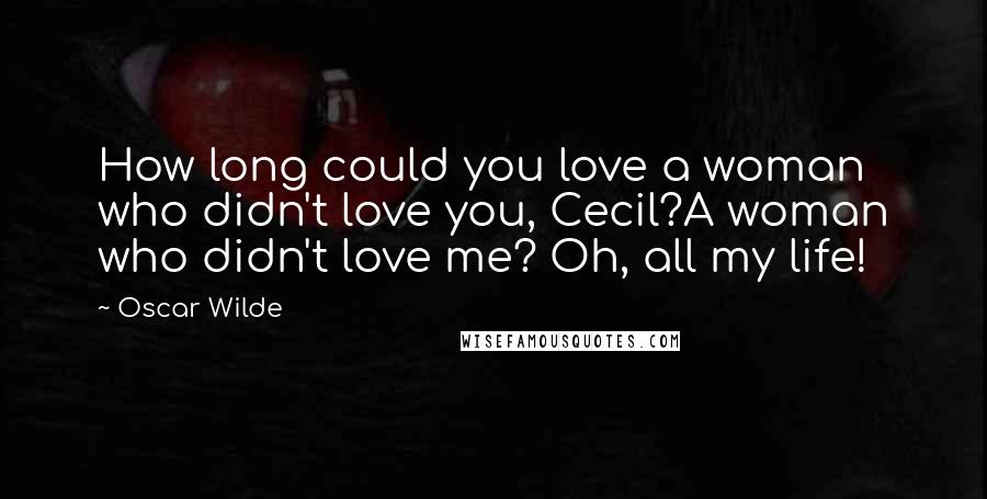 Oscar Wilde Quotes: How long could you love a woman who didn't love you, Cecil?A woman who didn't love me? Oh, all my life!