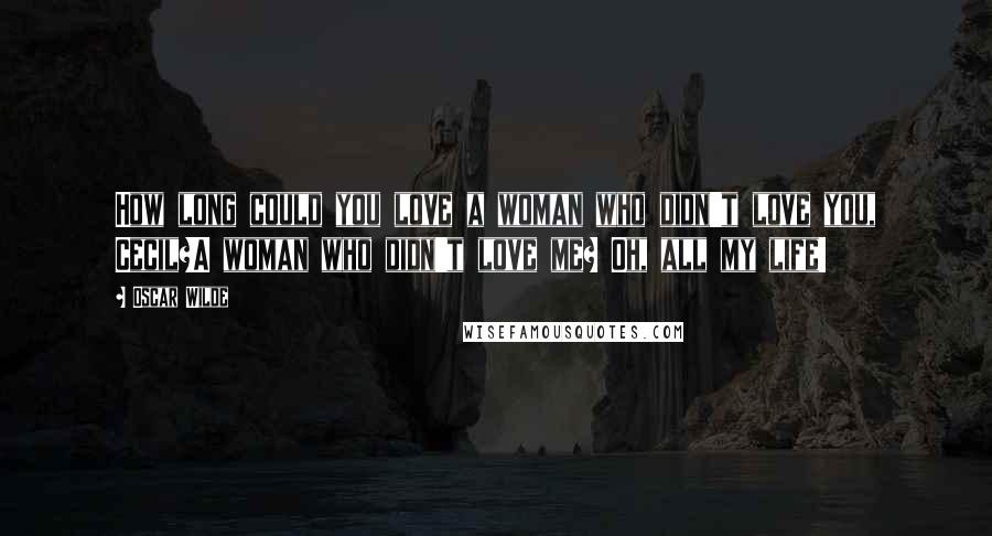 Oscar Wilde Quotes: How long could you love a woman who didn't love you, Cecil?A woman who didn't love me? Oh, all my life!