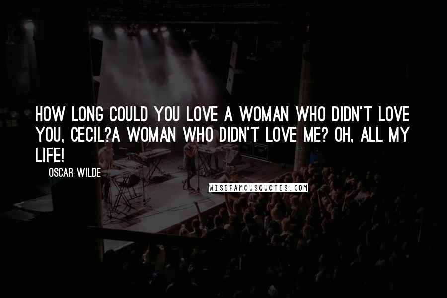 Oscar Wilde Quotes: How long could you love a woman who didn't love you, Cecil?A woman who didn't love me? Oh, all my life!