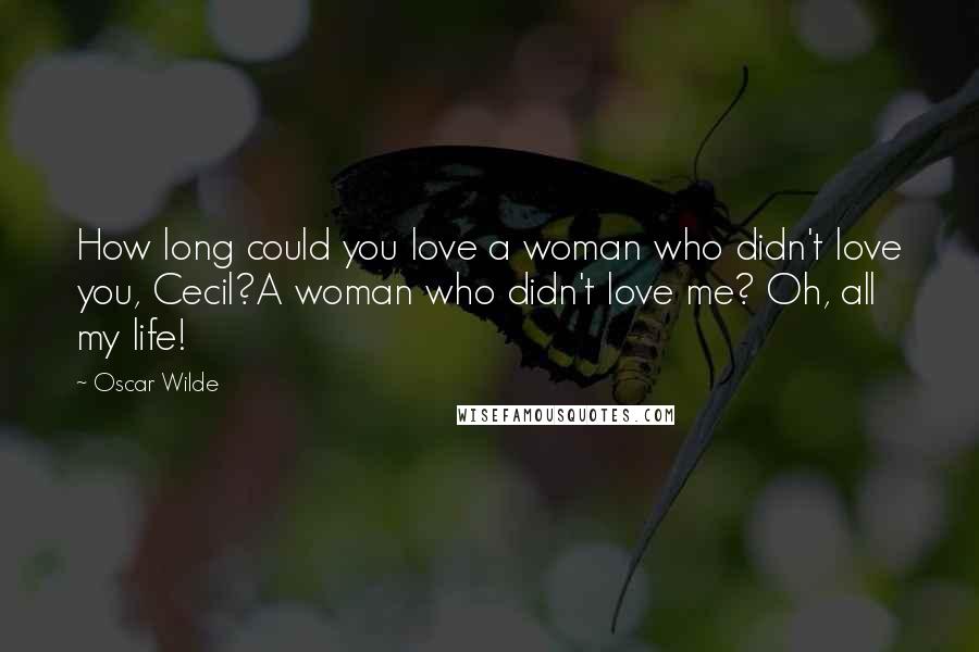 Oscar Wilde Quotes: How long could you love a woman who didn't love you, Cecil?A woman who didn't love me? Oh, all my life!