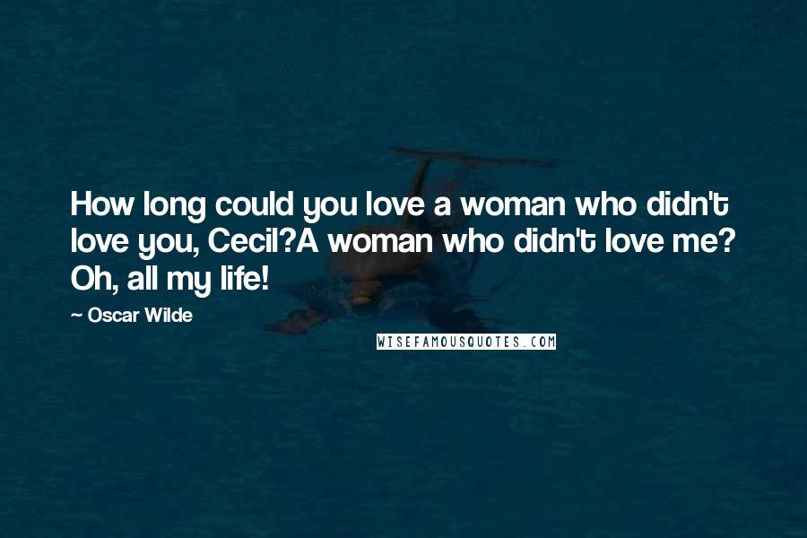 Oscar Wilde Quotes: How long could you love a woman who didn't love you, Cecil?A woman who didn't love me? Oh, all my life!