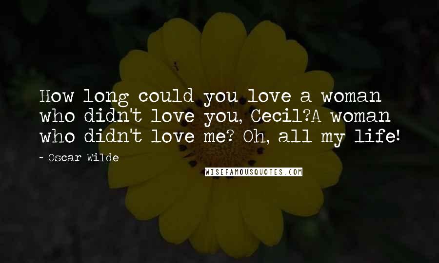 Oscar Wilde Quotes: How long could you love a woman who didn't love you, Cecil?A woman who didn't love me? Oh, all my life!