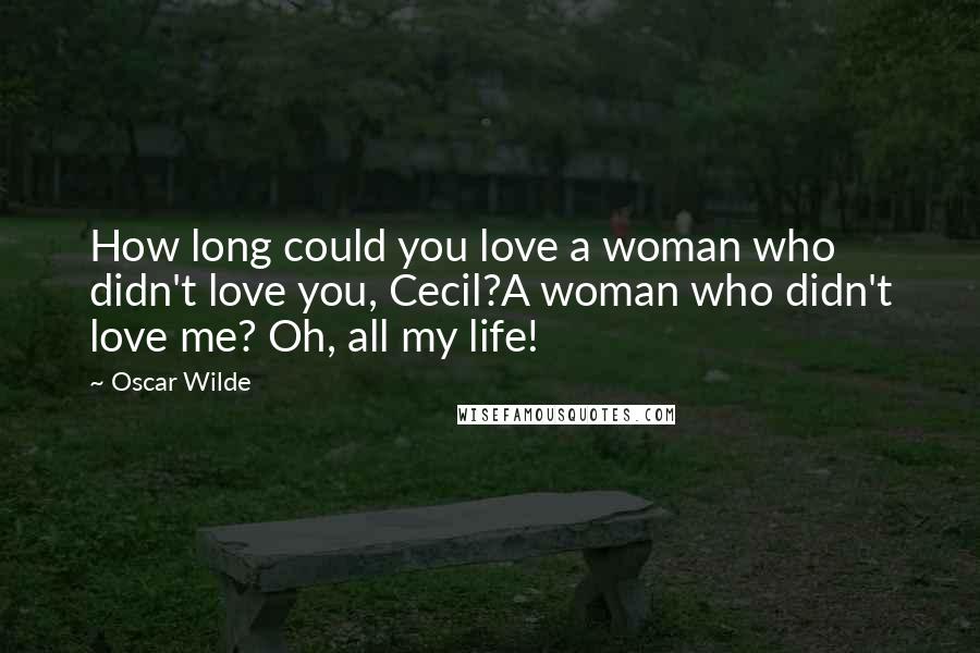 Oscar Wilde Quotes: How long could you love a woman who didn't love you, Cecil?A woman who didn't love me? Oh, all my life!