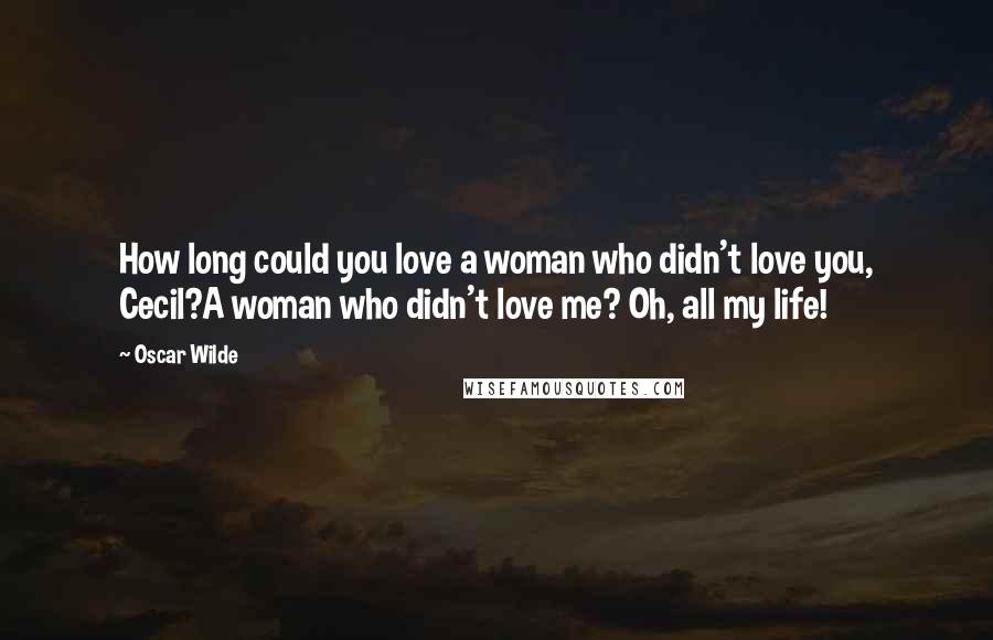 Oscar Wilde Quotes: How long could you love a woman who didn't love you, Cecil?A woman who didn't love me? Oh, all my life!