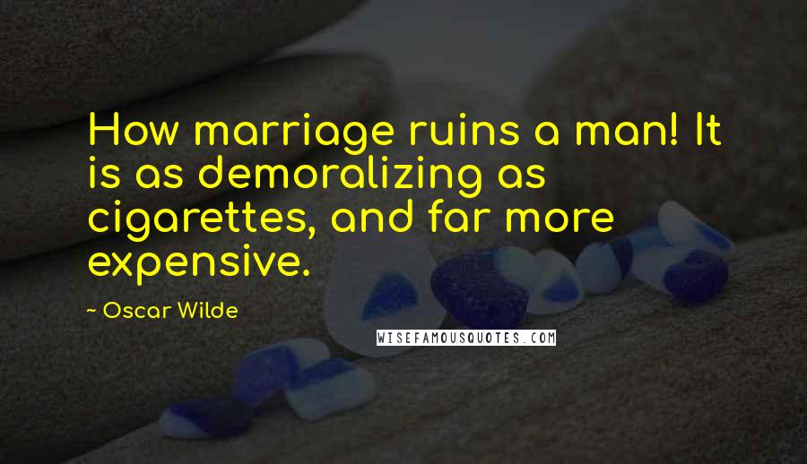 Oscar Wilde Quotes: How marriage ruins a man! It is as demoralizing as cigarettes, and far more expensive.