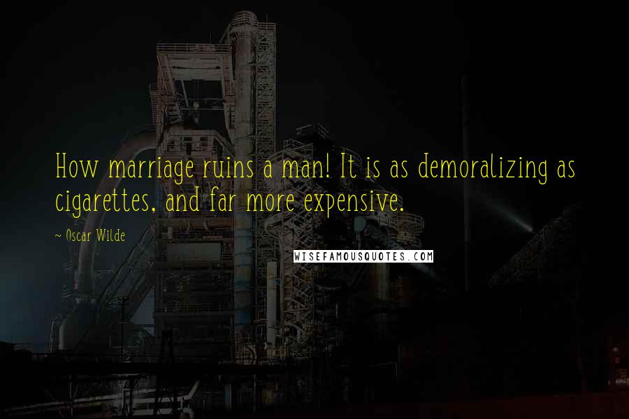 Oscar Wilde Quotes: How marriage ruins a man! It is as demoralizing as cigarettes, and far more expensive.