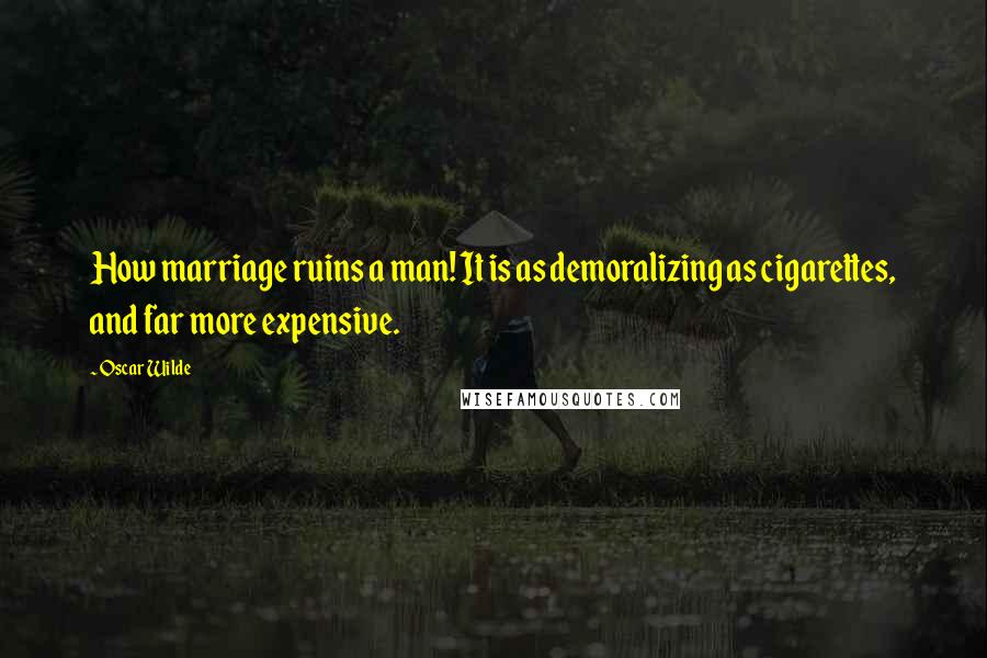 Oscar Wilde Quotes: How marriage ruins a man! It is as demoralizing as cigarettes, and far more expensive.