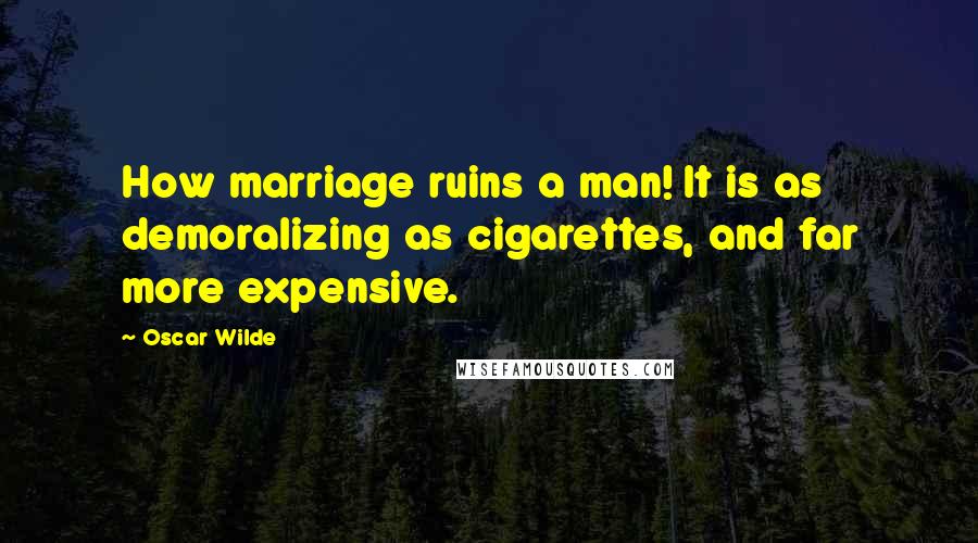 Oscar Wilde Quotes: How marriage ruins a man! It is as demoralizing as cigarettes, and far more expensive.